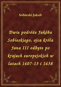 Dwie podróże Jakóba Sobieskiego, ojca króla Jana III odbyte po krajach europejskich w latach 1607-13 i 1638 - ebook