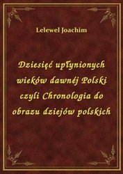 : Dziesięć upłynionych wieków dawnéj Polski czyli Chronologia do obrazu dziejów polskich - ebook