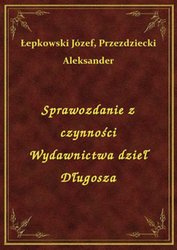 : Sprawozdanie z czynności Wydawnictwa dzieł Długosza - ebook